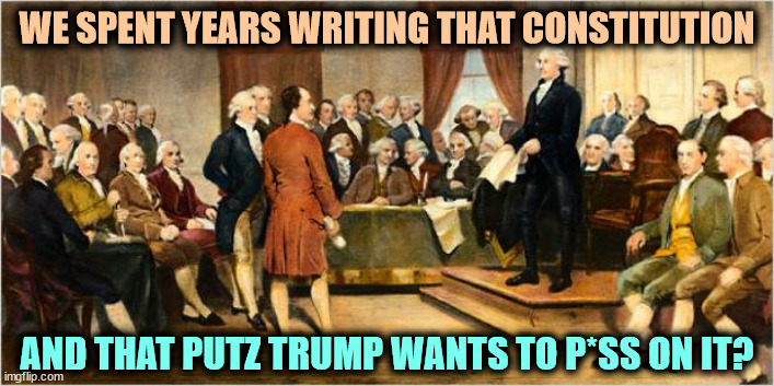 Our Founding Fathers vs. a Senile, Orange Fugitive From Justice | WE SPENT YEARS WRITING THAT CONSTITUTION; AND THAT PUTZ TRUMP WANTS TO P*SS ON IT? | image tagged in founding fathers,constitution,america,patriotism,trump,fool | made w/ Imgflip meme maker