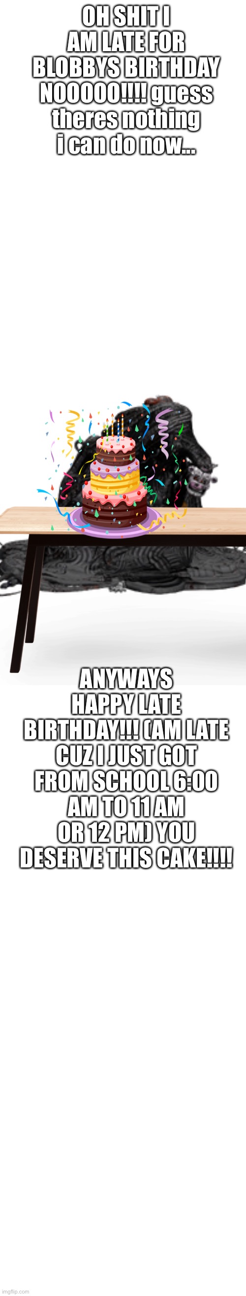 White long template | OH SHIT I AM LATE FOR BLOBBYS BIRTHDAY NOOOOO!!!! guess theres nothing i can do now... ANYWAYS HAPPY LATE BIRTHDAY!!! (AM LATE CUZ I JUST GOT FROM SCHOOL 6:00 AM TO 11 AM OR 12 PM) YOU DESERVE THIS CAKE!!!! | image tagged in white long template | made w/ Imgflip meme maker