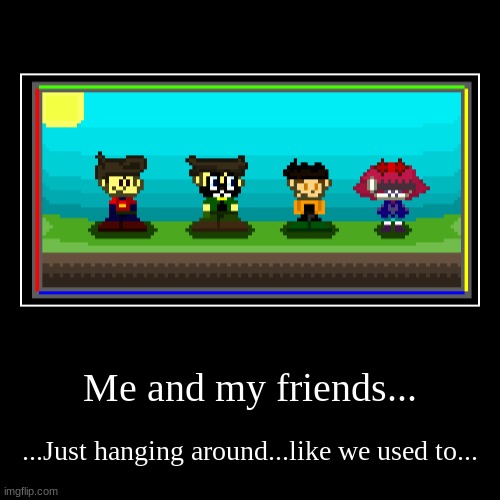 ...we were so young... | Me and my friends... | ...Just hanging around...like we used to... | image tagged in funny,demotivationals | made w/ Imgflip demotivational maker