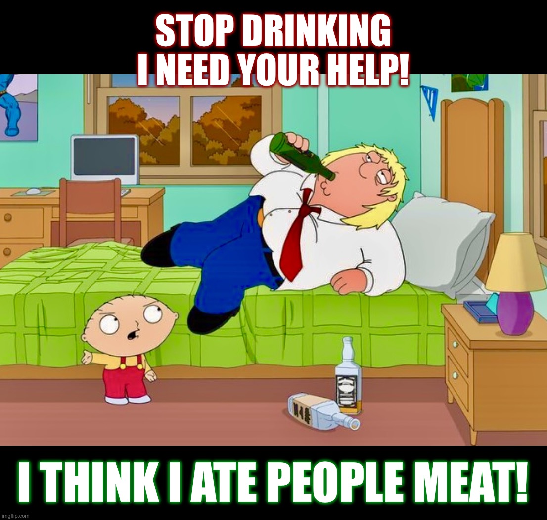 Thanksgiving is for cannibals | STOP DRINKING
I NEED YOUR HELP! I THINK I ATE PEOPLE MEAT! | image tagged in family guy,memes,thanksgiving,cannibalism,drinking | made w/ Imgflip meme maker