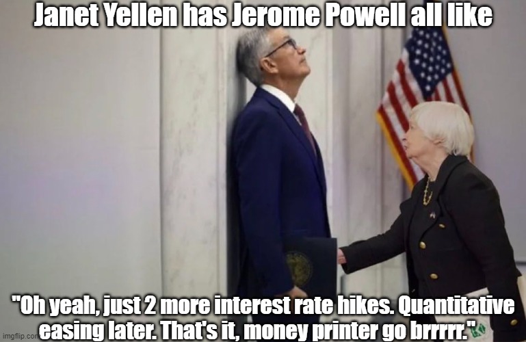 Money printer go brrrr. | Janet Yellen has Jerome Powell all like; "Oh yeah, just 2 more interest rate hikes. Quantitative easing later. That's it, money printer go brrrrr." | image tagged in funny | made w/ Imgflip meme maker