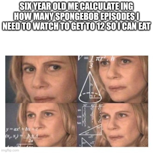 Confused Math Lady | SIX YEAR OLD ME CALCULATE ING HOW MANY SPONGEBOB EPISODES I NEED TO WATCH TO GET TO 12 SO I CAN EAT | image tagged in confused math lady | made w/ Imgflip meme maker