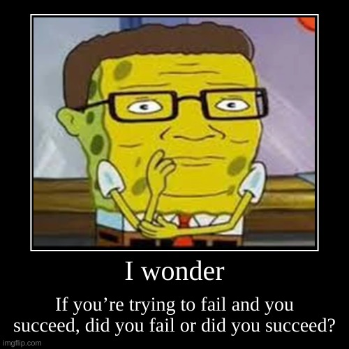 I wonder | If you’re trying to fail and you succeed, did you fail or did you succeed? | image tagged in funny,demotivationals | made w/ Imgflip demotivational maker