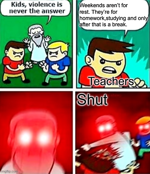 E | Weekends aren’t for rest. They’re for homework,studying and only after that is a break. Teachers; Shut | image tagged in kids violence is never the answer | made w/ Imgflip meme maker