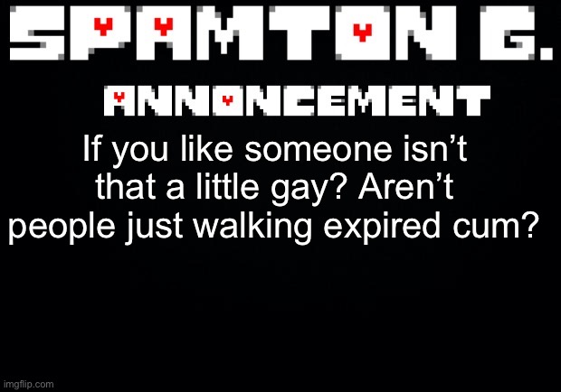 Spamton announcement temp | If you like someone isn’t that a little gay? Aren’t people just walking expired cum? | image tagged in spamton announcement temp | made w/ Imgflip meme maker