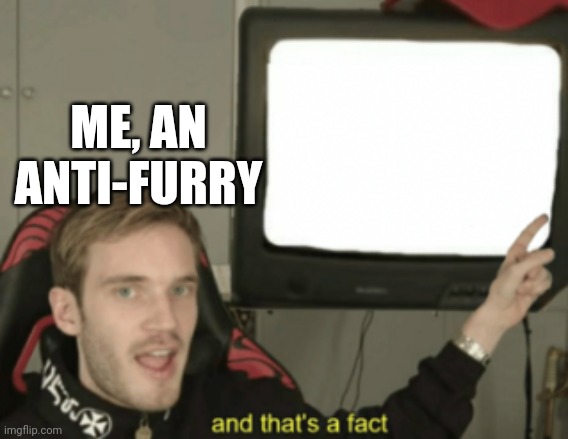 and that's a fact | ME, AN ANTI-FURRY | image tagged in and that's a fact | made w/ Imgflip meme maker