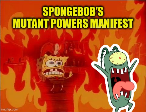 I can’t control this! It’s TOO! MUCH!! POWER!!! | SPONGEBOB’S MUTANT POWERS MANIFEST | image tagged in burning spongebob,plankton,spongebob,plankton maximum overdrive,inferno,xmen | made w/ Imgflip meme maker