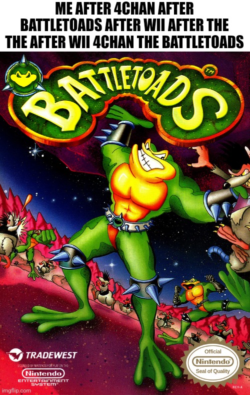 ME AFTER 4CHAN AFTER BATTLETOADS AFTER WII AFTER THE THE AFTER WII 4CHAN THE BATTLETOADS | made w/ Imgflip meme maker