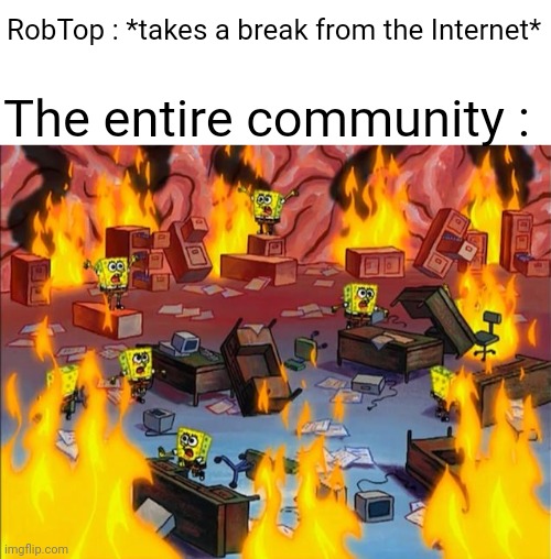 We're in the endgame (maybe) | RobTop : *takes a break from the Internet*; The entire community : | image tagged in spongebob fire,endgame,twopointtwo,geometry dash,memes,funny | made w/ Imgflip meme maker