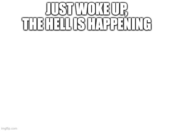 JUST WOKE UP, THE HELL IS HAPPENING | made w/ Imgflip meme maker