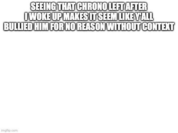 SEEING THAT CHRONO LEFT AFTER I WOKE UP MAKES IT SEEM LIKE Y'ALL BULLIED HIM FOR NO REASON WITHOUT CONTEXT | made w/ Imgflip meme maker