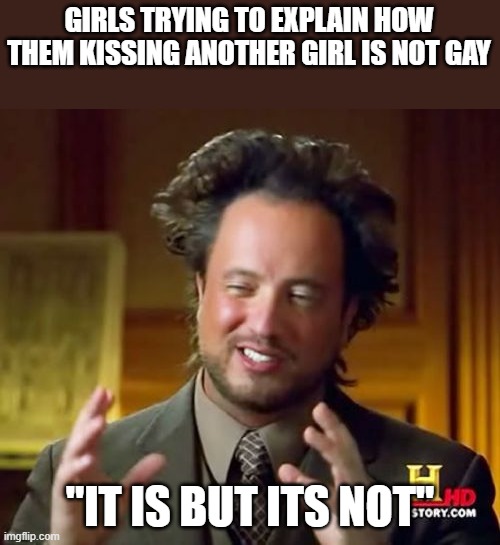 why do they do i? | GIRLS TRYING TO EXPLAIN HOW THEM KISSING ANOTHER GIRL IS NOT GAY; "IT IS BUT ITS NOT" | image tagged in memes,ancient aliens | made w/ Imgflip meme maker