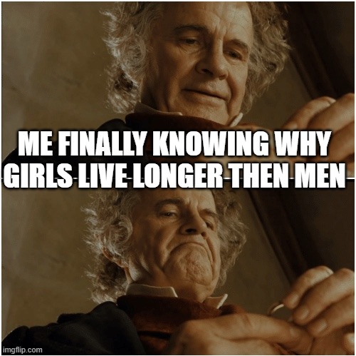 Bilbo - Why shouldn’t I keep it? | ME FINALLY KNOWING WHY GIRLS LIVE LONGER THEN MEN | image tagged in bilbo - why shouldn t i keep it | made w/ Imgflip meme maker
