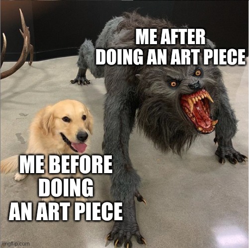 dog vs werewolf | ME AFTER DOING AN ART PIECE; ME BEFORE DOING AN ART PIECE | image tagged in dog vs werewolf | made w/ Imgflip meme maker