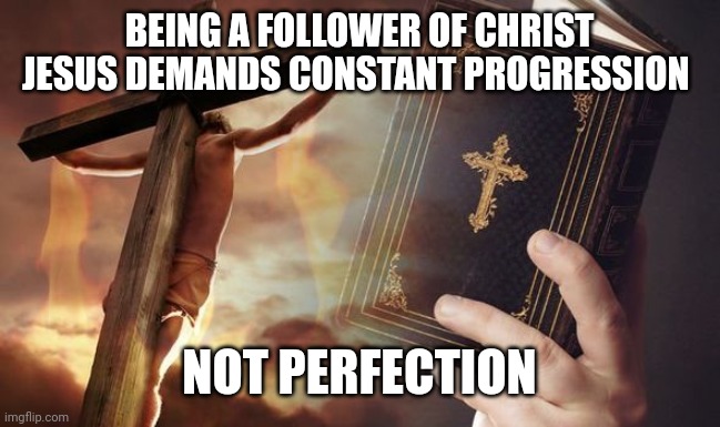 Jesus Cross Bible | BEING A FOLLOWER OF CHRIST JESUS DEMANDS CONSTANT PROGRESSION; NOT PERFECTION | image tagged in jesus cross bible | made w/ Imgflip meme maker