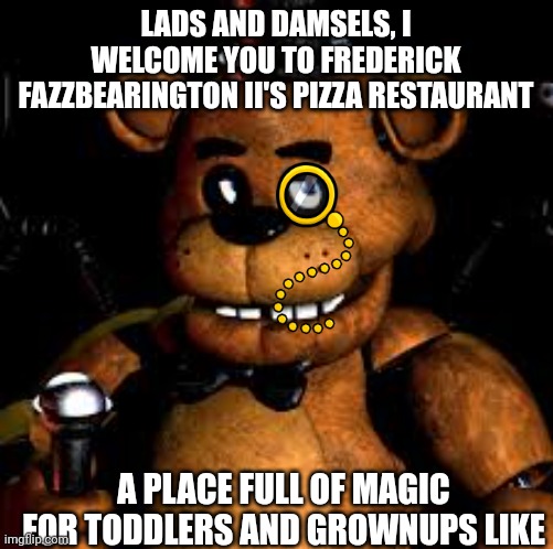 The malicious munch of '87 | LADS AND DAMSELS, I WELCOME YOU TO FREDERICK FAZZBEARINGTON II'S PIZZA RESTAURANT; A PLACE FULL OF MAGIC FOR TODDLERS AND GROWNUPS LIKE | made w/ Imgflip meme maker