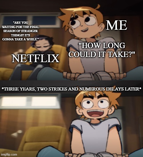 Are You Waiting For The DVD? | ME; "ARE YOU WAITING FOR THE FINAL SEASON OF STRANGER THINGS? IT'S GONNA TAKE A WHILE."; "HOW LONG COULD IT TAKE?"; NETFLIX; *THREE YEARS, TWO STRIKES AND NUMEROUS DELAYS LATER* | image tagged in are you waiting for the dvd | made w/ Imgflip meme maker