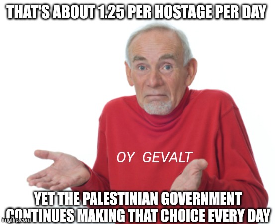 Guess I'll die  | THAT'S ABOUT 1.25 PER HOSTAGE PER DAY YET THE PALESTINIAN GOVERNMENT CONTINUES MAKING THAT CHOICE EVERY DAY OY  GEVALT | image tagged in guess i'll die | made w/ Imgflip meme maker