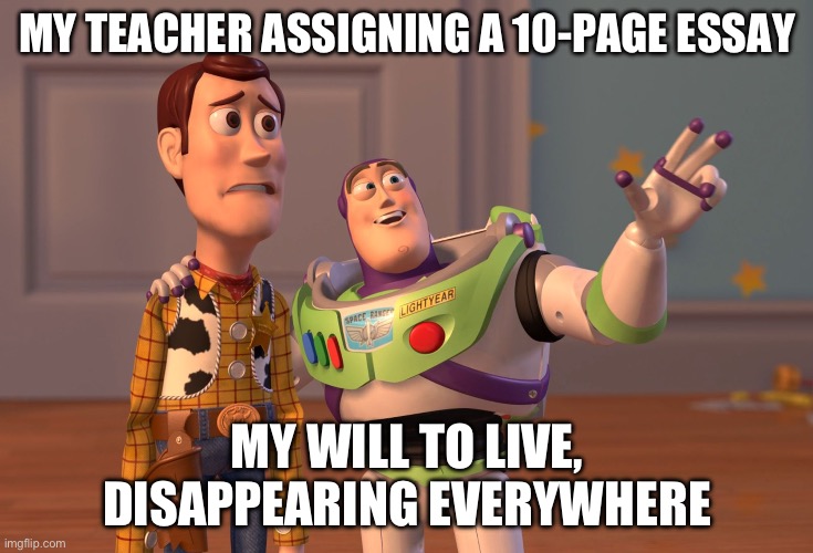 X, X Everywhere | MY TEACHER ASSIGNING A 10-PAGE ESSAY; MY WILL TO LIVE, DISAPPEARING EVERYWHERE | image tagged in memes,x x everywhere | made w/ Imgflip meme maker