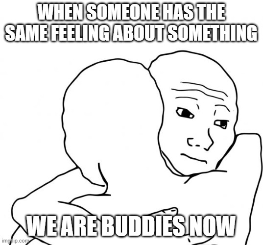I Know That Feel Bro | WHEN SOMEONE HAS THE SAME FEELING ABOUT SOMETHING; WE ARE BUDDIES NOW | image tagged in memes,i know that feel bro | made w/ Imgflip meme maker