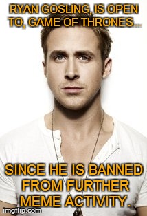 Ryan Gosling / Game of Thrones | RYAN GOSLING, IS OPEN TO, GAME OF THRONES... SINCE HE IS BANNED FROM FURTHER MEME ACTIVITY. | image tagged in memes,ryan gosling,game of thrones,funny,banned | made w/ Imgflip meme maker