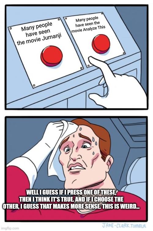 Shitty movie details meme | Many people have seen the movie Analyze This; Many people have seen the movie Jumanji; WELL I GUESS IF I PRESS ONE OF THESE, THEN I THINK IT'S TRUE. AND IF I CHOOSE THE OTHER, I GUESS THAT MAKES MORE SENSE. THIS IS WEIRD... | image tagged in memes,two buttons | made w/ Imgflip meme maker
