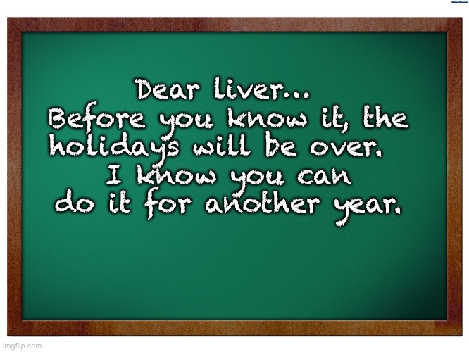 Holidays | Dear liver…  Before you know it, the holidays will be over.  
I know you can do it for another year. | image tagged in green blank blackboard | made w/ Imgflip meme maker