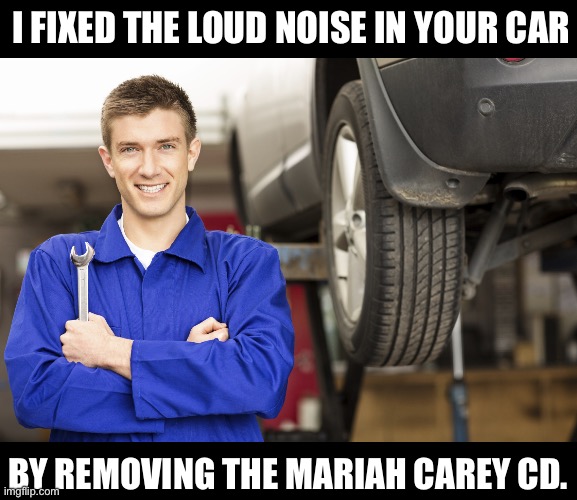 All I want for Christmas | I FIXED THE LOUD NOISE IN YOUR CAR; BY REMOVING THE MARIAH CAREY CD. | image tagged in car mechanic | made w/ Imgflip meme maker