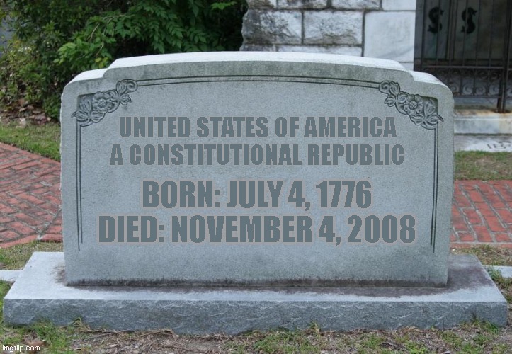 Gravestone | UNITED STATES OF AMERICA
A CONSTITUTIONAL REPUBLIC; BORN: JULY 4, 1776
DIED: NOVEMBER 4, 2008 | image tagged in gravestone | made w/ Imgflip meme maker