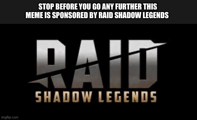 Got ‘em | STOP BEFORE YOU GO ANY FURTHER THIS MEME IS SPONSORED BY RAID SHADOW LEGENDS | image tagged in raid shadow legends | made w/ Imgflip meme maker