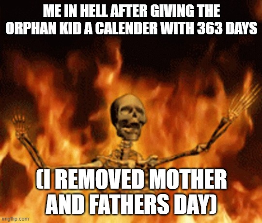 you get it? | ME IN HELL AFTER GIVING THE ORPHAN KID A CALENDER WITH 363 DAYS; (I REMOVED MOTHER AND FATHERS DAY) | image tagged in skeleton burning in hell | made w/ Imgflip meme maker