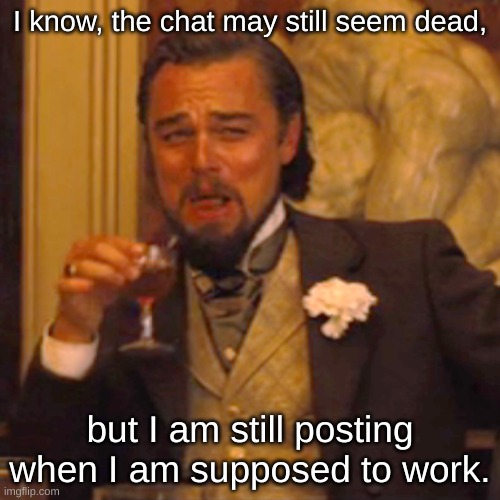 It's still alive! | I know, the chat may still seem dead, but I am still posting when I am supposed to work. | image tagged in memes,laughing leo | made w/ Imgflip meme maker