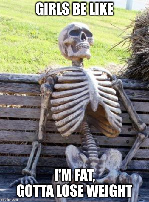 Waiting Skeleton Meme | GIRLS BE LIKE; I'M FAT, GOTTA LOSE WEIGHT | image tagged in memes,waiting skeleton | made w/ Imgflip meme maker