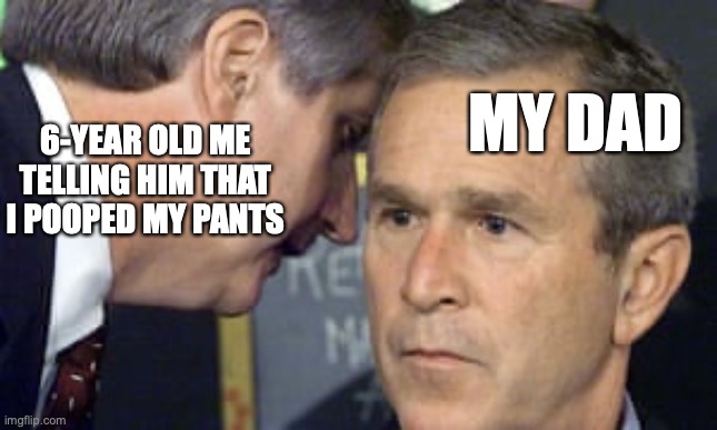 Idk why my dad had the same expression when I told him that | MY DAD; 6-YEAR OLD ME TELLING HIM THAT I POOPED MY PANTS | image tagged in george bush 9/11 | made w/ Imgflip meme maker
