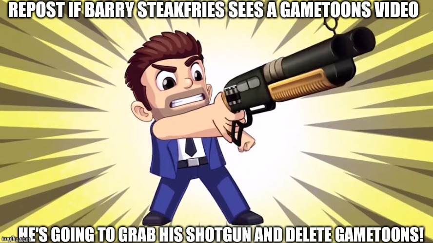 Barry forcing you to delete | REPOST IF BARRY STEAKFRIES SEES A GAMETOONS VIDEO HE'S GOING TO GRAB HIS SHOTGUN AND DELETE GAMETOONS! | image tagged in barry forcing you to delete | made w/ Imgflip meme maker
