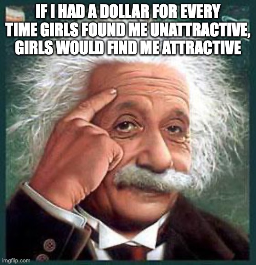 Mathematically Proven by Einstein | IF I HAD A DOLLAR FOR EVERY TIME GIRLS FOUND ME UNATTRACTIVE, GIRLS WOULD FIND ME ATTRACTIVE | image tagged in einstein | made w/ Imgflip meme maker