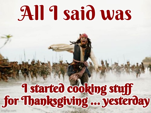 Butterscotch, Chocolate Chips, Hershey Kisses, Pecans, Marshmallows, Cherries, Walnuts, Powdered Sugar, Cheesecake, Strawberries | All I said was; I started cooking stuff for Thanksgiving ... yesterday | image tagged in memes,jack sparrow being chased,baking,cooking,thanksgiving dinner,happy thanksgiving | made w/ Imgflip meme maker