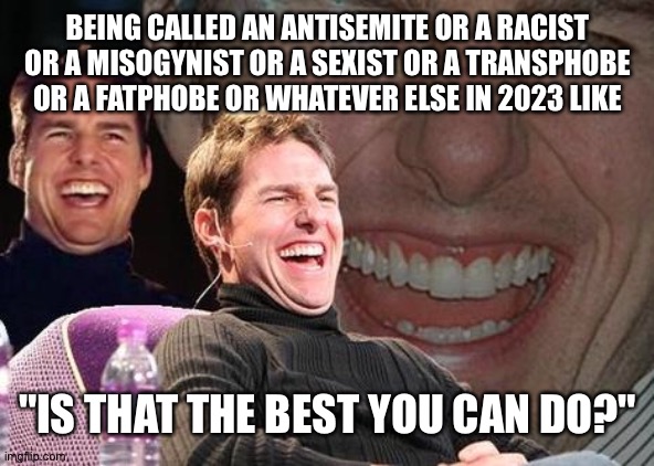 It's not the own you think it is | BEING CALLED AN ANTISEMITE OR A RACIST OR A MISOGYNIST OR A SEXIST OR A TRANSPHOBE OR A FATPHOBE OR WHATEVER ELSE IN 2023 LIKE; "IS THAT THE BEST YOU CAN DO?" | image tagged in tom cruise laugh | made w/ Imgflip meme maker