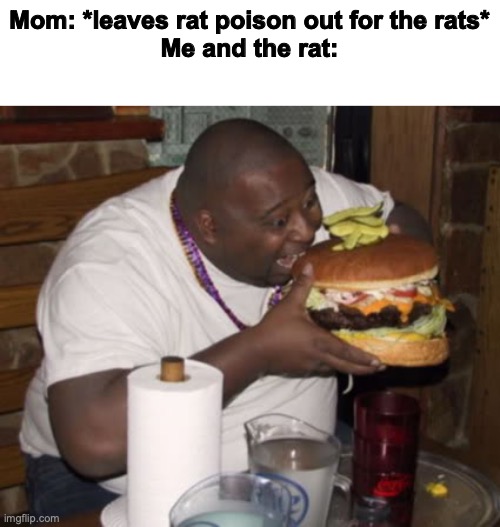 Yummy! *dies* | Mom: *leaves rat poison out for the rats*
Me and the rat: | image tagged in fat guy eating burger,rat,me | made w/ Imgflip meme maker