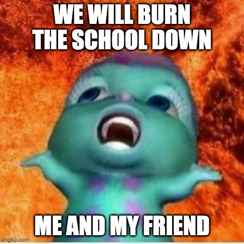 bibble fire | WE WILL BURN THE SCHOOL DOWN; ME AND MY FRIEND | image tagged in bibble fire | made w/ Imgflip meme maker