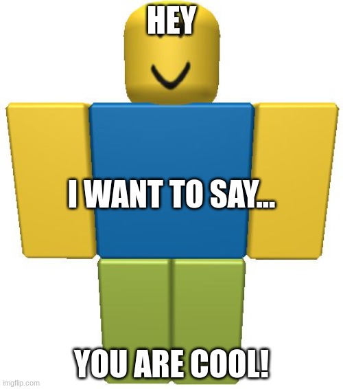 Happy Reminder | HEY; I WANT TO SAY... YOU ARE COOL! | image tagged in roblox noob | made w/ Imgflip meme maker