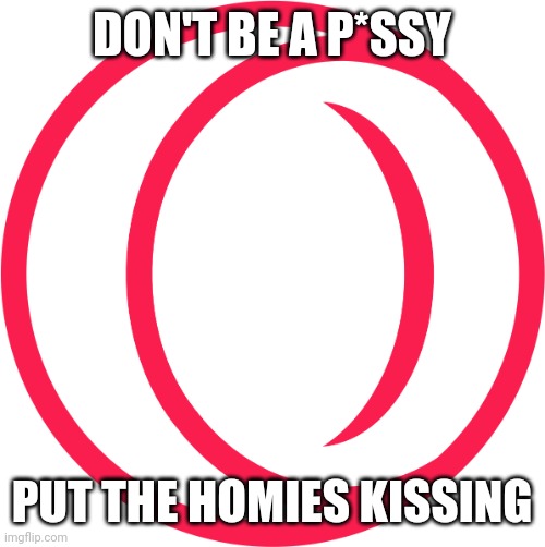 Opera GX | DON'T BE A P*SSY PUT THE HOMIES KISSING | image tagged in opera gx | made w/ Imgflip meme maker