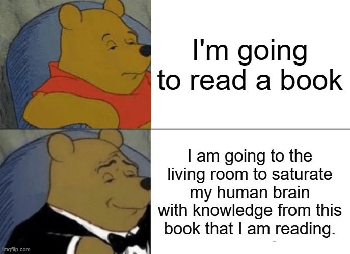bok | I'm going to read a book; I am going to the living room to saturate my human brain with knowledge from this book that I am reading. | image tagged in memes,tuxedo winnie the pooh | made w/ Imgflip meme maker