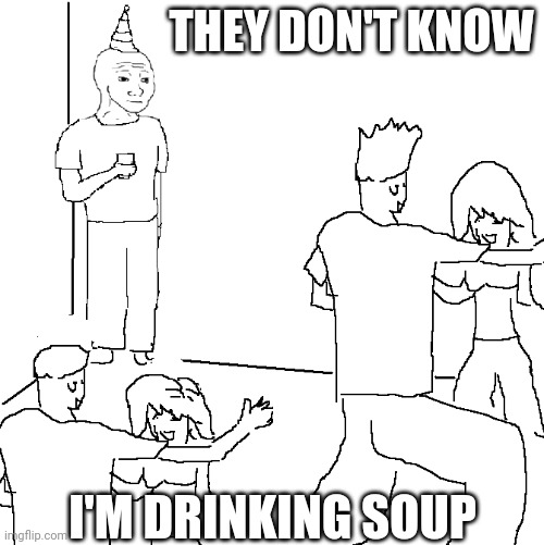 Best party drink | THEY DON'T KNOW; I'M DRINKING SOUP | image tagged in they don't know,soup | made w/ Imgflip meme maker