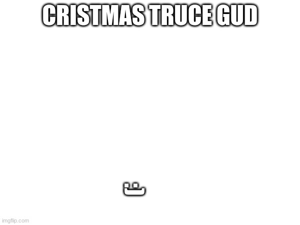 :3 | CRISTMAS TRUCE GUD; :) | image tagged in random bullshit go,another random tag i decided to put | made w/ Imgflip meme maker