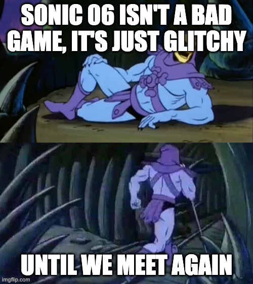 skeletor has a point. | SONIC 06 ISN'T A BAD GAME, IT'S JUST GLITCHY; UNTIL WE MEET AGAIN | image tagged in skeletor disturbing facts | made w/ Imgflip meme maker