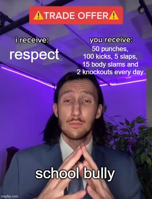 Trade Offer | 50 punches, 100 kicks, 5 slaps, 15 body slams and 2 knockouts every day; respect; school bully | image tagged in trade offer | made w/ Imgflip meme maker