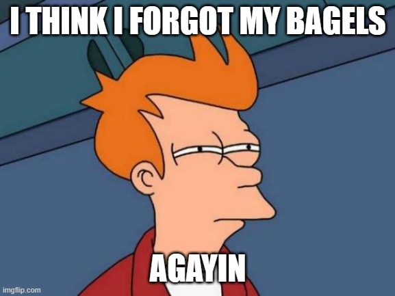 Futurama Fry | I THINK I FORGOT MY BAGELS; AGAYIN | image tagged in memes,futurama fry | made w/ Imgflip meme maker