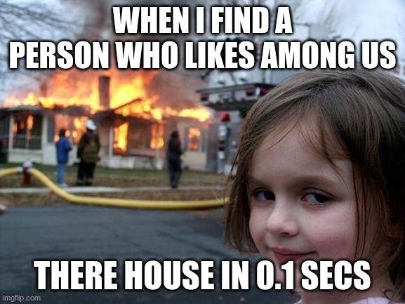 Disaster Girl Meme | WHEN I FIND A PERSON WHO LIKES AMONG US THERE HOUSE IN 0.1 SECS | image tagged in memes,disaster girl | made w/ Imgflip meme maker