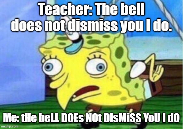 Mocking Spongebob Meme | Teacher: The bell does not dismiss you I do. Me: tHe beLL DOEs NOt DIsMiSS YoU I dO | image tagged in memes,mocking spongebob | made w/ Imgflip meme maker